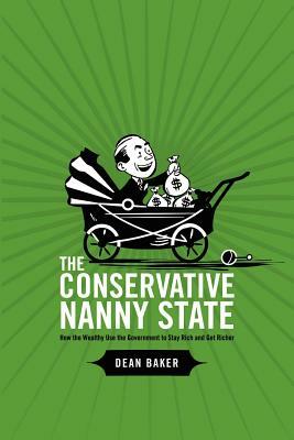 The Conservative Nanny State: How the Wealthy Use the Government to Stay Rich and Get Richer by Dean Baker