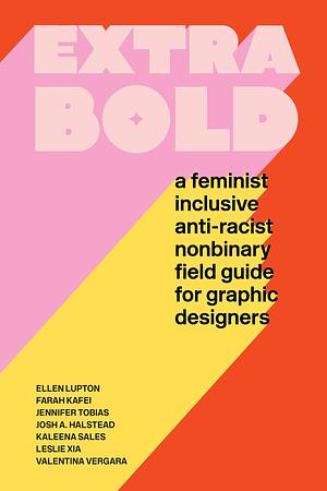 Extra Bold: A Feminist, Inclusive, Anti-Racist, Nonbinary Field Guide for Graphic Designers by Kaleena Sales, Farah Kafei, Jennifer Tobias, Leslie Xia, Valentina Vergara, Ellen Lupton, Josh A. Halstead