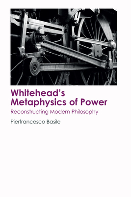 Whitehead's Metaphysics of Power: Reconstructing Modern Philosophy by Pierfrancesco Basile