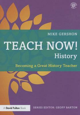 Teach Now! History: Becoming a Great History Teacher by Mike Gershon