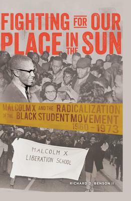 Fighting for Our Place in the Sun; Malcolm X and the Radicalization of the Black Student Movement 1960-1973 by Richard Benson