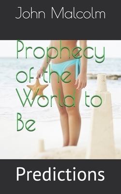 Prophecy of the World to Be: Predictions by John Malcolm