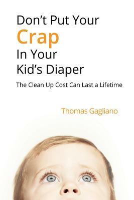 Don't Put Your Crap in Your Kid's Diaper: The Clean Up Cost Can Last a Lifetime by Thomas Gagliano