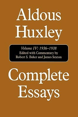 Complete Essays, Vol. IV: 1936-1938 by James Sexton, Robert S. Baker, Aldous Huxley