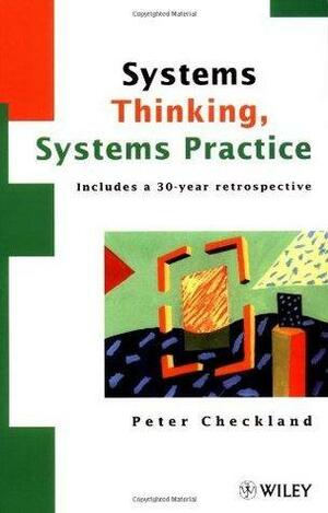 Systems Thinking, Systems Practice: Includes a 30-Year Retrospective: Includes a 30 Year Retrospective by Peter Checkland