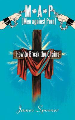 M*a*p (Men Against Porn): How to Break the Chains by James Spooner