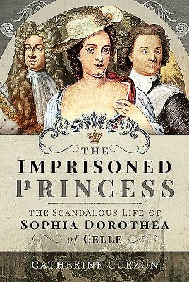 The Imprisoned Princess: The Scandalous Life of Sophia Dorothea of Celle by Catherine Curzon