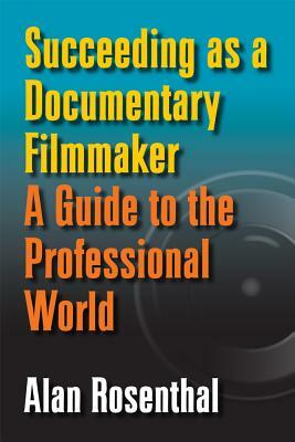 Succeeding as a Documentary Filmmaker: A Guide to the Professional World by Alan Rosenthal