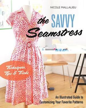 The Savvy Seamstress: An Illustrated Guide to Customizing Your Favorite Patterns by Nicole Mallalieu