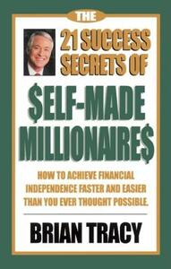 The 21 Success Secrets of Self-Made Millionaires: How to Achieve Financial Independence Faster and Easier Than You Ever Thought Possible by Brian Tracy