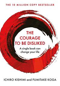 The Courage To Be Disliked: How to free yourself, change your life and achieve real happiness by Ichiro Kishimi, Fumitake Koga