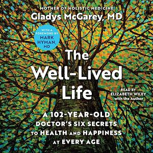 The Well-Lived Life: A 102-Year-Old Doctor's Six Secrets to Health and Happiness at Every Age by Mark Hyman, Gladys McGarey, Gladys McGarey