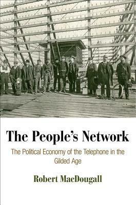 The People's Network: The Political Economy of the Telephone in the Gilded Age by Robert Macdougall