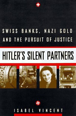 Hitler's Silent Partners: Swiss Banks, Nazi Gold, And The Pursuit Of Justice by Isabel Vincent