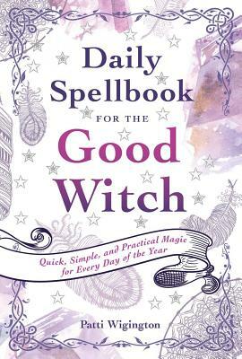 Daily Spellbook for the Good Witch: Quick, Simple, and Practical Magic for Every Day of the Year by Patti Wigington