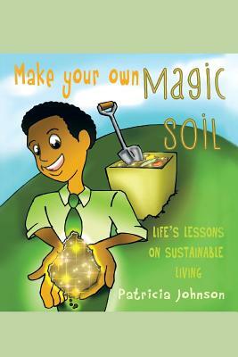 Make Your Own Magic Soil: Life's Lessons on Sustainable Living by Patricia Johnson