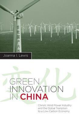 Green Innovation in China: China's Wind Power Industry and the Global Transition to a Low-Carbon Economy by Joanna I. Lewis