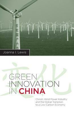 Green Innovation in China: China's Wind Power Industry and the Global Transition to a Low-Carbon Economy by Joanna I. Lewis