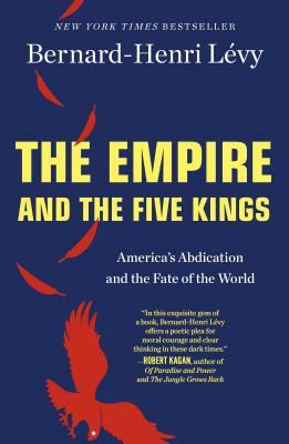 The Empire and the Five Kings: America's Abdication and the Fate of the World by Bernard-Henri Lévy