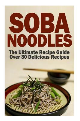 Soba Noodles: The Ultimate Recipe Guide by Jackson Crawford