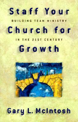 Staff Your Church for Growth: Building Team Ministry in the 21st Century by Gary L. McIntosh