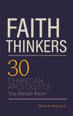 Faith Thinkers: 30 Christian Apologists You Should Know by Robert M. Bowman Jr