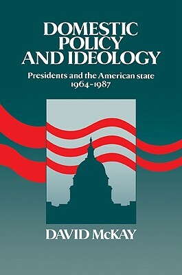 Domestic Policy and Ideology: Presidents and the American State, 1964 1987 by David McKay