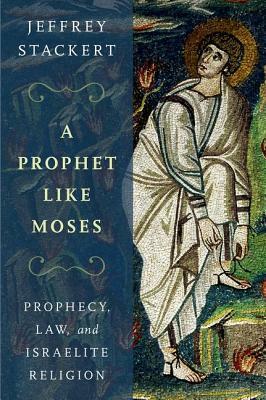 A Prophet Like Moses: Prophecy, Law, and Israelite Religion by Jeffrey Stackert