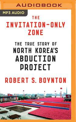 The Invitation-Only Zone: The True Story of North Korea's Abduction Project by Robert S. Boynton