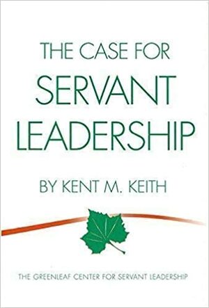 The Case For Servant Leadership by Kent M. Keith