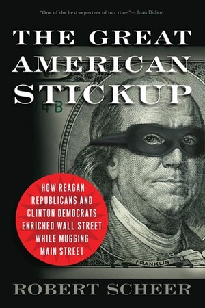 The Great American Stickup: How Reagan Republicans and Clinton Democrats Enriched Wall Street While Mugging Main Street by Christopher Scheer, Robert Scheer, Joshua Scheer