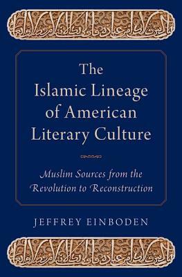 The Islamic Lineage of American Literary Culture: Muslim Sources from the Revolution to Reconstruction by Jeffrey Einboden