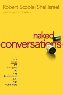 Naked Conversations: How Blogs Are Changing the Way Businesses Talk with Customers by Robert Scoble, Shel Israel