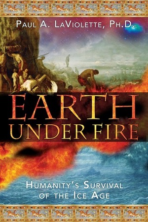 Earth Under Fire: Humanity's Survival of the Ice Age by Paul A. LaViolette