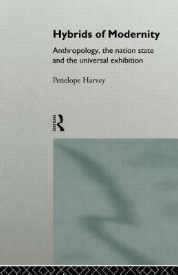 Hybrids of Modernity: Anthropology, the Nation State and the Universal Exhibition by Penelope Harvey