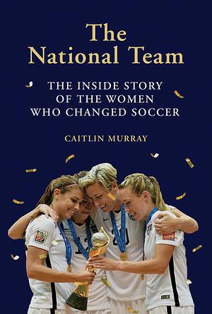 The National Team: The Inside Story of the Women Who Changed Soccer by Caitlin Murray