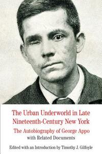 The Urban Underworld in Late Nineteenth-Century New York: The Autobiography of George Appo with Related Documents by Timothy Gilfoyle