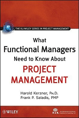 What Functional Managers Need to Know about Project Management by Frank P. Saladis, International Institute for Learning, Harold Kerzner