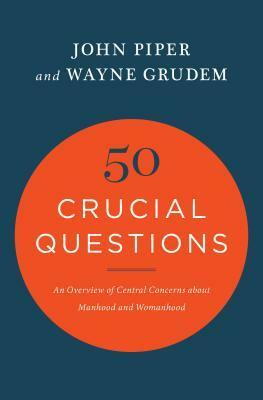 50 Crucial Questions: An Overview of Central Concerns about Manhood and Womanhood by John Piper, Wayne A. Grudem