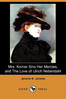 Mrs. Korner Sins Her Mercies and the Love of Ulrich Nebendahl (Dodo Press) by Jerome K. Jerome