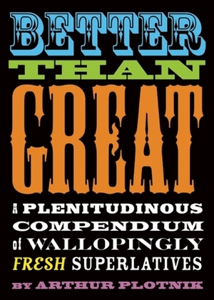 Better Than Great: A Plenitudinous Compendium of Wallopingly Fresh Superlatives by Arthur Plotnik