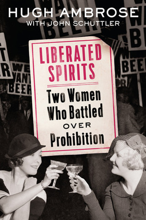 Liberated Spirits: Two Women Who Battled Over Prohibition by Hugh Ambrose, John Schuttler