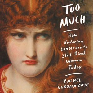 Too Much: How Victorian Constraints Still Bind Women Today by Rachel Vorona Cote