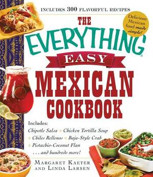 The Everything Easy Mexican Cookbook: Includes Chipotle Salsa, Chicken Tortilla Soup, Chiles Rellenos, Baja-Style Crab, Pistachio-Coconut Flan...and H by Margaret Kaeter, Linda Larsen