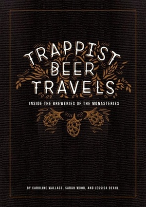 Trappist Beer Travels: Inside the Breweries of the Monasteries by Sarah Wood, Caroline Wallace, Jessica Deahl