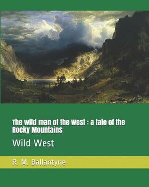 The Wild Man of the West: A Tale of the Rocky Mountains: Wild West by Robert Michael Ballantyne