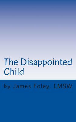 The Disappointed Child: Why Does Your Child Expect So Much? by James Foley