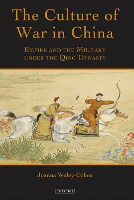 The Culture of War in China: Empire and the Military Under the Qing Dynasty by Joanna Waley-Cohen