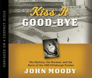 Kiss It Good-Bye: The Mystery, the Mormon, and the Moral of the 1960 Pittsburgh Pirates by John Moody