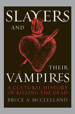 Slayers and Their Vampires: A Cultural History of Killing the Dead by Bruce McClelland